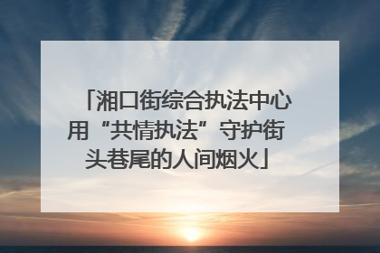 湘口街综合执法中心用“共情执法”守护街头巷尾的人间烟火